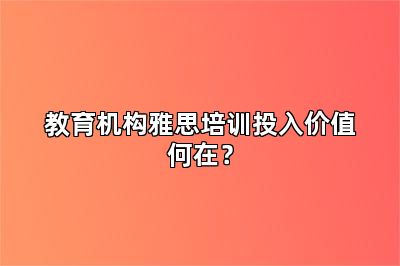 教育机构雅思培训投入价值何在?