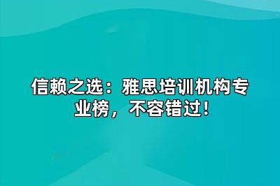 信赖之选：雅思培训机构专业榜，不容错过！