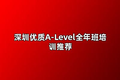 深圳优质A-Level全年班培训推荐