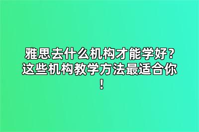 雅思去什么机构才能学好？这些机构教学方法最适合你！