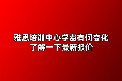 雅思培训中心学费有何变化了解一下最新报价
