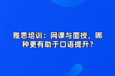 雅思培训：网课与面授，哪种更有助于口语提升？