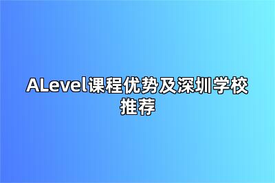 ALevel课程优势及深圳学校推荐