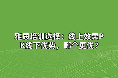 雅思培训选择：线上效果PK线下优势，哪个更优？
