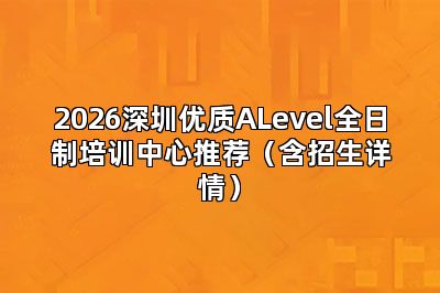 2026深圳优质ALevel全日制培训中心推荐（含招生详情）