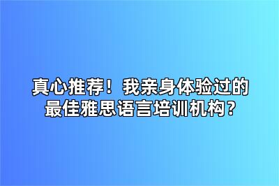 真心推荐！我亲身体验过的最佳雅思语言培训机构？