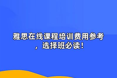 雅思在线课程培训费用参考,选择班必读!