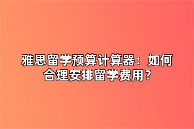 雅思留学预算计算器：如何合理安排留学费用？
